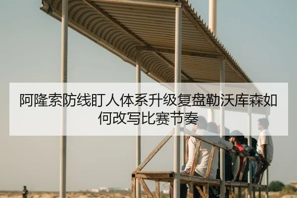 阿隆索防线盯人体系升级复盘勒沃库森如何改写比赛节奏
