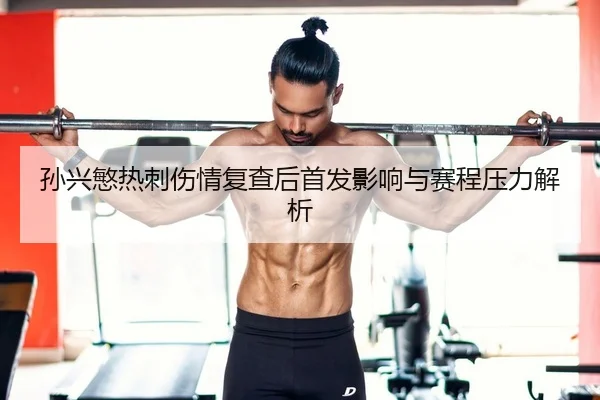 孙兴慜热刺伤情复查后首发影响与赛程压力解析