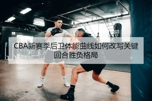 CBA新赛季后卫体能曲线如何改写关键回合胜负格局