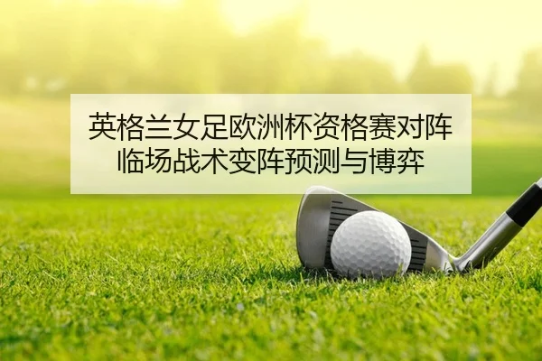 英格兰女足欧洲杯资格赛对阵 临场战术变阵预测与博弈